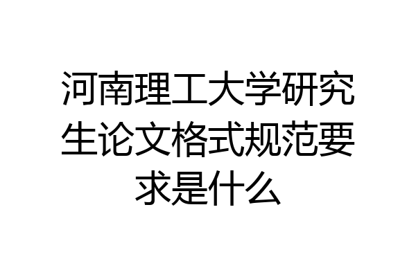 河南理工大学研究生论文格式规范要求是什么