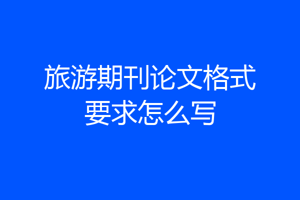 旅游期刊论文格式要求怎么写