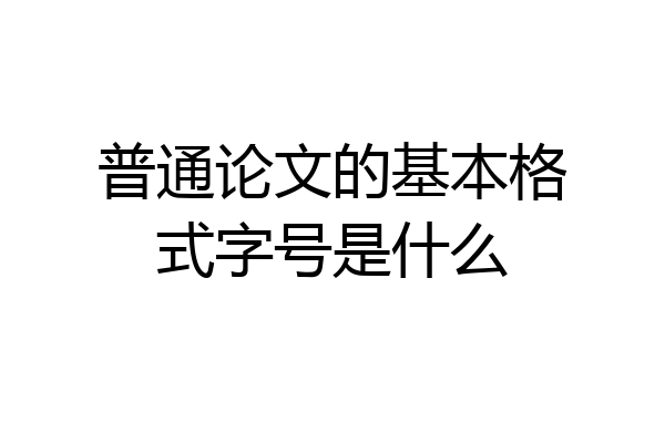 普通论文的基本格式字号是什么