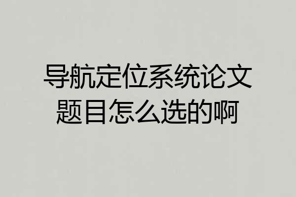 导航定位系统论文题目怎么选的啊