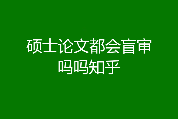 硕士论文都会盲审吗吗知乎