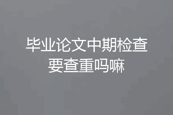 毕业论文中期检查要查重吗嘛
