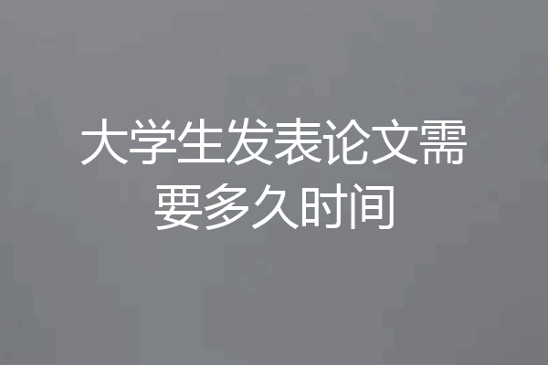 大学生发表论文需要多久时间
