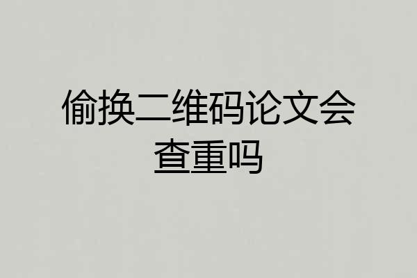 偷换二维码论文会查重吗