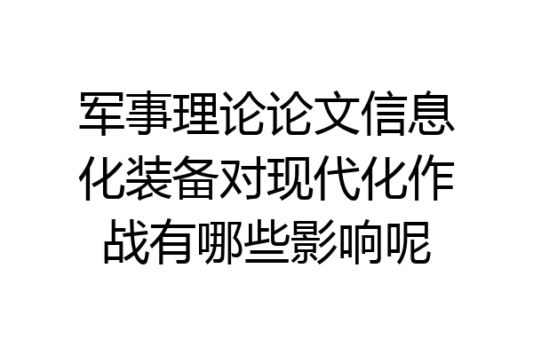军事理论论文信息化装备对现代化作战有哪些影响呢
