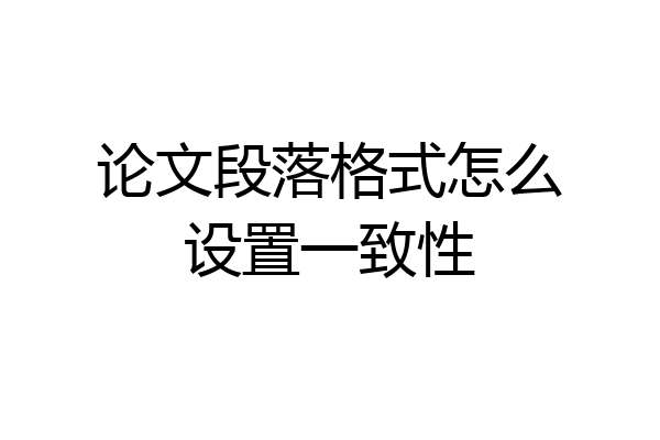 论文段落格式怎么设置一致性