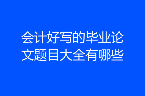 会计好写的毕业论文题目大全有哪些