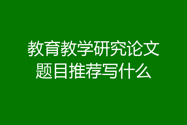 教育教学研究论文题目推荐写什么
