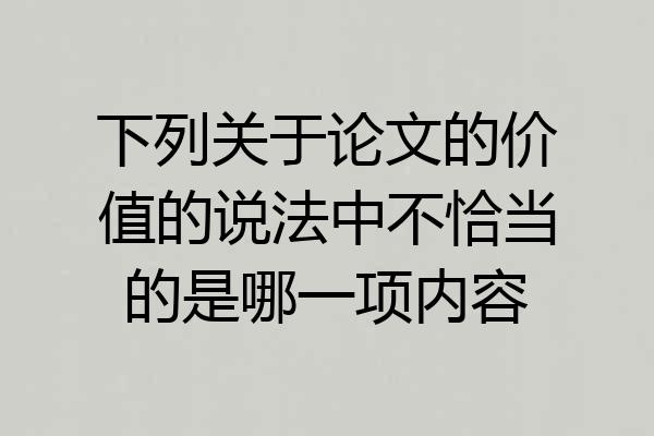 下列关于论文的价值的说法中不恰当的是哪一项内容