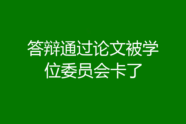 答辩通过论文被学位委员会卡了