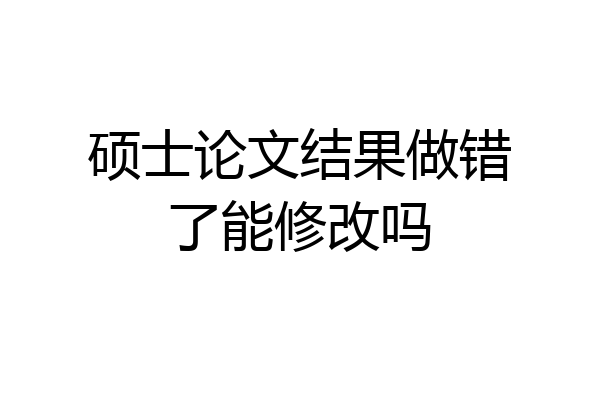 硕士论文结果做错了能修改吗
