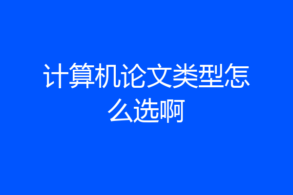 计算机论文类型怎么选啊