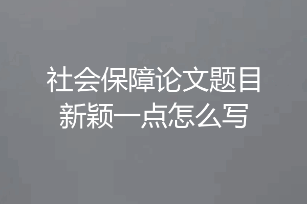 社会保障论文题目新颖一点怎么写
