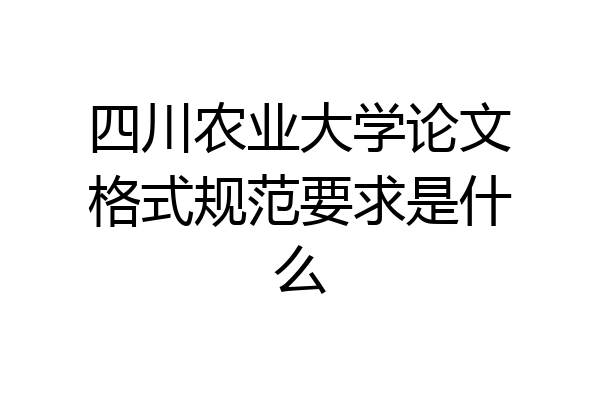 四川农业大学论文格式规范要求是什么