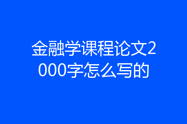金融学课程论文2000字怎么写的