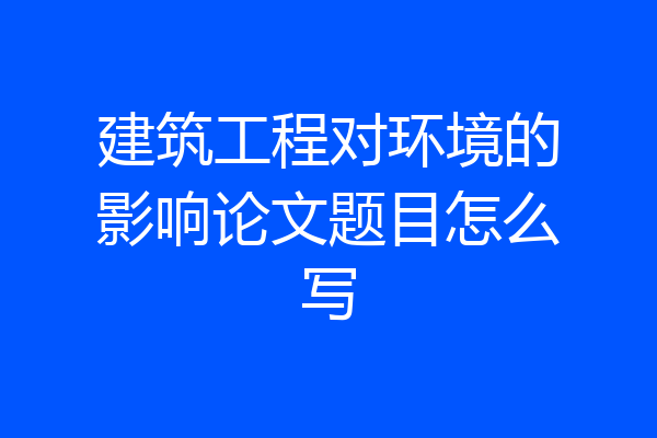 建筑工程对环境的影响论文题目怎么写