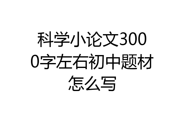 科学小论文3000字左右初中题材怎么写