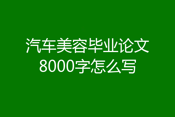 汽车美容毕业论文8000字怎么写