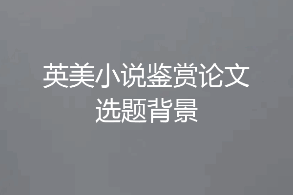 英美小说鉴赏论文选题背景