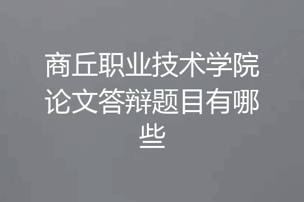 商丘职业技术学院论文答辩题目有哪些