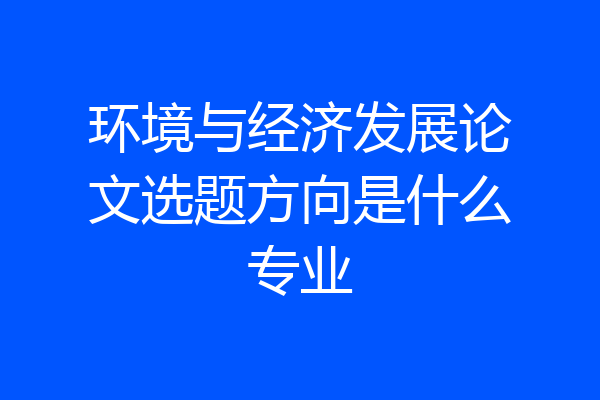 环境与经济发展论文选题方向是什么专业