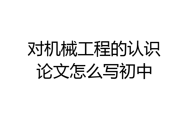 对机械工程的认识论文怎么写初中