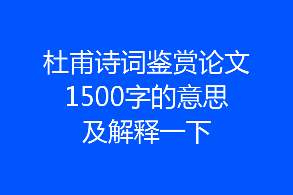 杜甫诗词鉴赏论文1500字的意思及解释一下