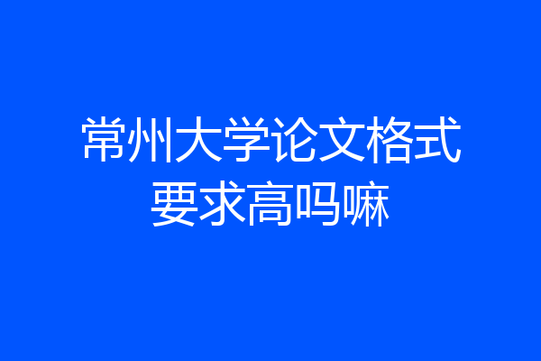 常州大学论文格式要求高吗嘛