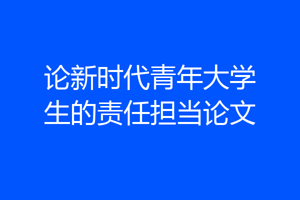 论新时代青年大学生的责任担当论文