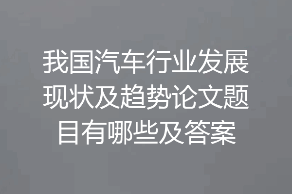 我国汽车行业发展现状及趋势论文题目有哪些及答案