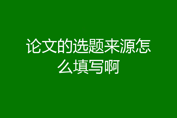 论文的选题来源怎么填写啊