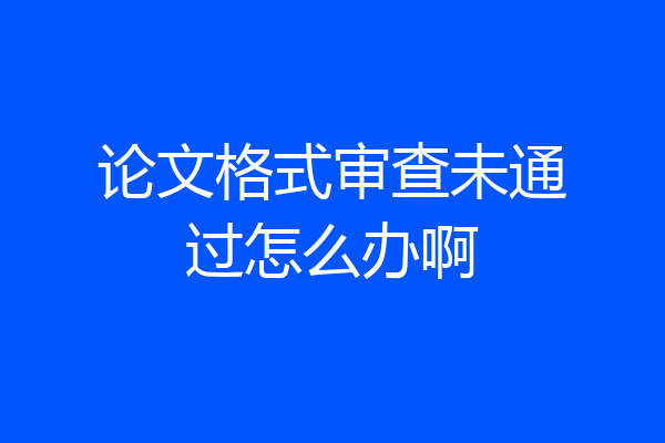 论文格式审查未通过怎么办啊
