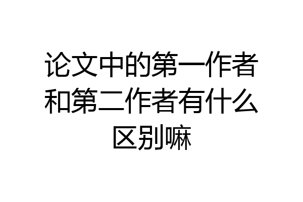 论文中的第一作者和第二作者有什么区别嘛