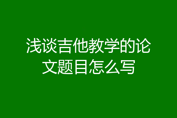 浅谈吉他教学的论文题目怎么写