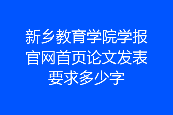 新乡教育学院学报官网首页论文发表要求多少字