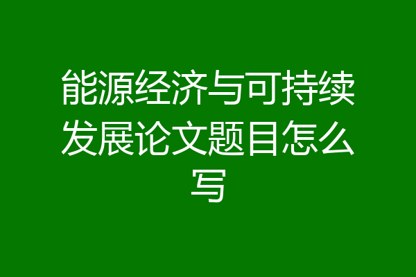 能源经济与可持续发展论文题目怎么写