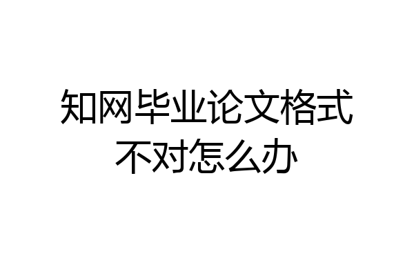 知网毕业论文格式不对怎么办