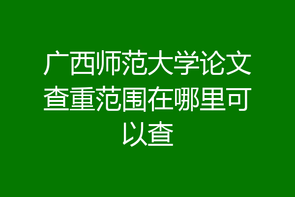 广西师范大学论文查重范围在哪里可以查