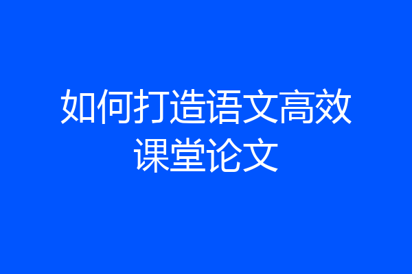 如何打造语文高效课堂论文