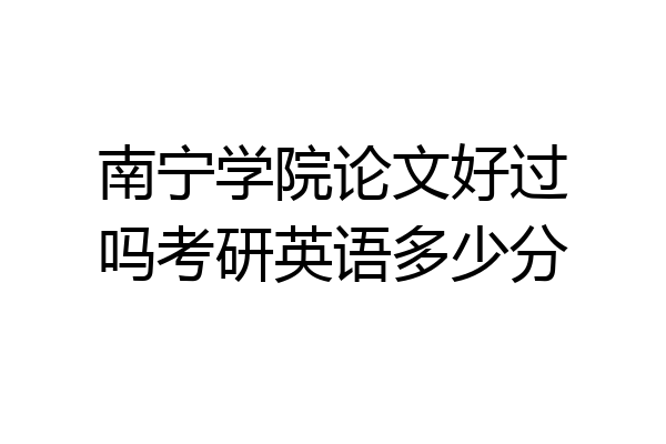 南宁学院论文好过吗考研英语多少分