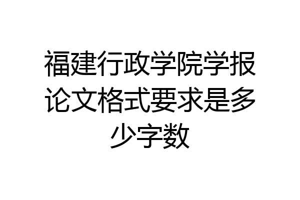 福建行政学院学报论文格式要求是多少字数