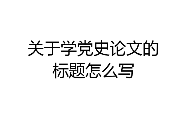关于学党史论文的标题怎么写