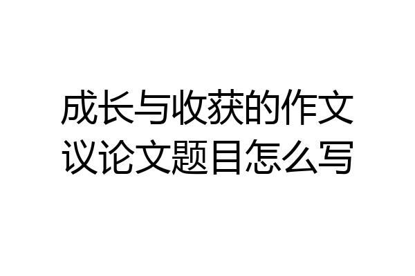 成长与收获的作文议论文题目怎么写