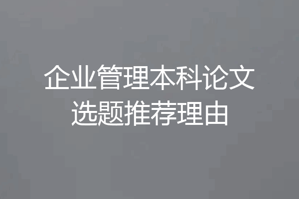 企业管理本科论文选题推荐理由