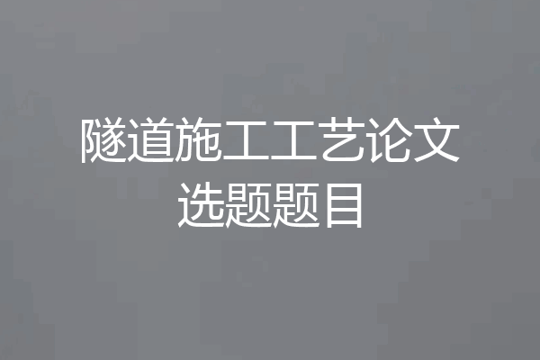隧道施工工艺论文选题题目