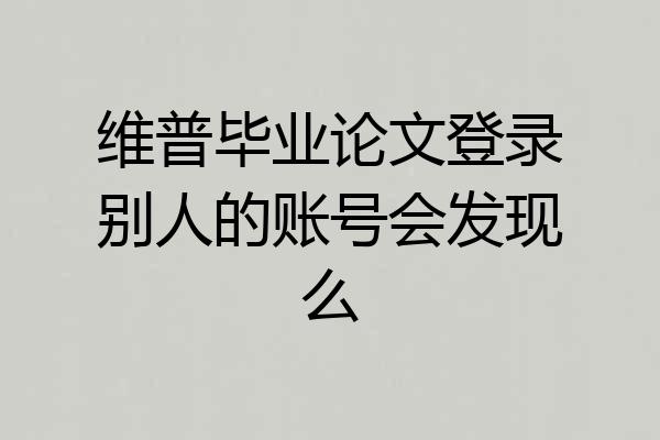 维普毕业论文登录别人的账号会发现么