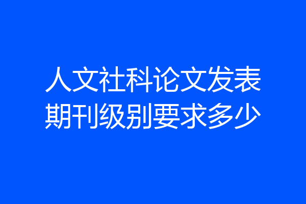 人文社科论文发表期刊级别要求多少