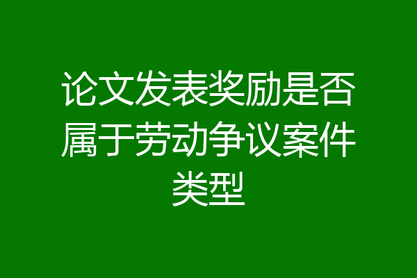 论文发表奖励是否属于劳动争议案件类型