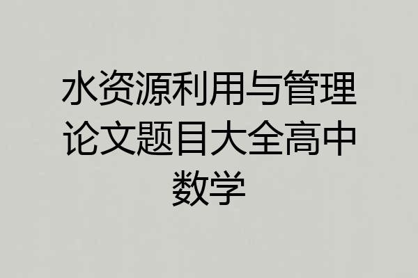 水资源利用与管理论文题目大全高中数学