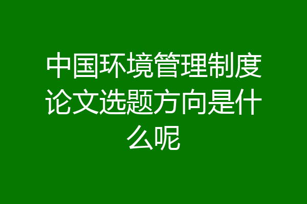 中国环境管理制度论文选题方向是什么呢
